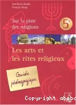 Sur la piste des religions. 5e guide pédagogique. Les arts et les rites religieux.