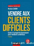 Vendre aux clients difficiles - 5e éd - Guide d'autoperfectionnement pour vendeurs ambitieux