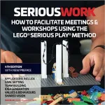 Serious Work: How to Facilitate Meetings & Workshops Using the LEGO Serious Play Method